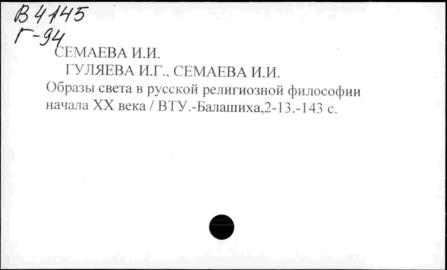 ﻿в 4^5
^ЕМАЕВА И.И.
ЕУЛЯЕВА И.Г., СЕМАЕВА И.И.
Образы света в русской религиозной философии начала XX века / ВТУ.-Балашиха,2-13.-143 с.